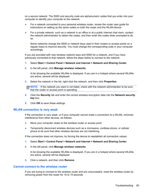Page 93on a secure network. The SSID and security code are alphanumeric codes that you enter into your
computer to identify your computer to the network.
●For a network connected to your personal wireless router, review the router user guide for
instructions on setting up the same codes on both the router and the WLAN device.
●For a private network, such as a network in an office or at a public Internet chat room, contact
the network administrator to obtain the codes, and then enter the codes when prompted to...
