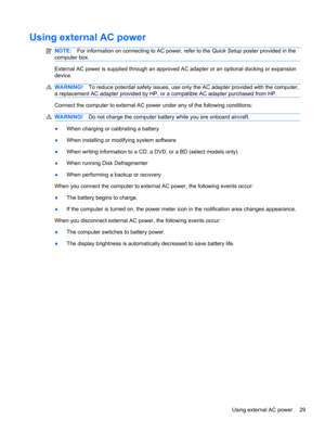 Page 39Using external AC power
NOTE:For information on connecting to AC power, refer to the Quick Setup poster provided in the
computer box.
External AC power is supplied through an approved AC adapter or an optional docking or expansion
device.
WARNING!To reduce potential safety issues, use only the AC adapter provided with the computer,
a replacement AC adapter provided by HP, or a compatible AC adapter purchased from HP.
Connect the computer to external AC power under any of the following conditions:...