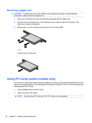 Page 42Removing a digital card
CAUTION:To reduce the risk of loss of data or an unresponsive system, use the following
procedure to safely remove the digital card.
1.Save your information and close all programs associated with the digital card.
2.Click the remove hardware icon in the notification area, at the far right of the taskbar. Then
follow the on-screen instructions.
3.Either press in on the card (1), and then remove it from the slot (2).
– or –
Pull the card out of the slot.
Using PC Cards (select...