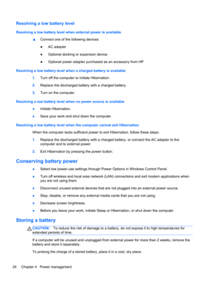 Page 34Resolving a low battery level
Resolving a low battery level when external power is available
▲Connect one of the following devices:
●AC adapter
●Optional docking or expansion device
●Optional power adapter purchased as an accessory from HP
Resolving a low battery level when a charged battery is available
1.Turn off the computer or initiate Hibernation.
2.Replace the discharged battery with a charged battery.
3.Turn on the computer.
Resolving a low battery level when no power source is available
●Initiate...