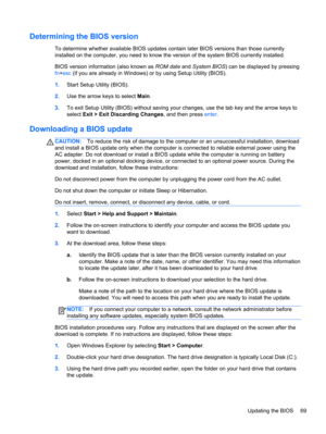 Page 79Determining the BIOS version
To determine whether available BIOS updates contain later BIOS versions than those currently
installed on the computer, you need to know the version of the system BIOS currently installed.
BIOS version information (also known as ROM date and System BIOS) can be displayed by pressing
fn+esc (if you are already in Windows) or by using Setup Utility (BIOS).
1.Start Setup Utility (BIOS).
2.Use the arrow keys to select Main.
3.To exit Setup Utility (BIOS) without saving your...