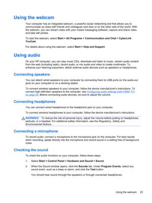 Page 33Using the webcam
Your computer has an integrated webcam, a powerful social networking tool that allows you to
communicate up close with friends and colleagues next door or on the other side of the world. With
the webcam, you can stream video with your instant messaging software, capture and share video,
and take still photos.
To start the webcam, select Start > All Programs > Communication and Chat > CyberLink
YouCam.
For details about using the webcam, select Start > Help and Support.
Using audio
On...