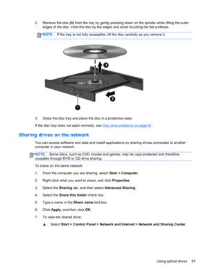 Page 612.Remove the disc (3) from the tray by gently pressing down on the spindle while lifting the outer
edges of the disc. Hold the disc by the edges and avoid touching the flat surfaces.
NOTE:If the tray is not fully accessible, tilt the disc carefully as you remove it.
3.Close the disc tray and place the disc in a protective case.
If the disc tray does not open normally, see 
Disc drive problems on page 81.
Sharing drives on the network
You can access software and data and install applications by sharing...