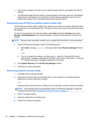 Page 86●If the recovery media do not work, you can obtain recovery discs for your system from the HP
website.
●The Minimized Image Recovery option is recommended for advanced users only. All hardware-
related drivers and software are re-installed, but other software applications are not. Do not
interrupt the process until it is complete, otherwise the recovery will fail.
Recovering using HP Recovery partition (select models only)
The HP Recovery partition (select models only), allows you to restore your system...