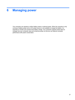 Page 476 Managing power
Your computer can operate on either battery power or external power. When the computer is only
running on battery power and an AC power source is not available to charge the battery, it is
important to monitor and conserve the battery charge. Your computer supports power plans to
manage how your computer uses and conserves power so that you can balance computer
performance with power conservation.
37 