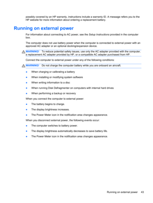 Page 53possibly covered by an HP warranty, instructions include a warranty ID. A message refers you to the
HP website for more information about ordering a replacement battery.
Running on external power
For information about connecting to AC power, see the Setup Instructions provided in the computer
box.
The computer does not use battery power when the computer is connected to external power with an
approved AC adapter or an optional docking/expansion device.
WARNING!To reduce potential safety issues, use only...