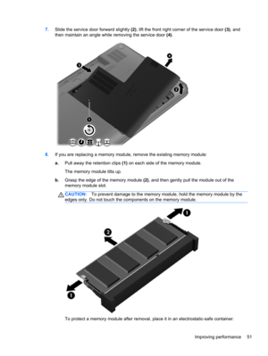 Page 617.Slide the service door forward slightly (2), lift the front right corner of the service door (3), and
then maintain an angle while removing the service door (4).
8.If you are replacing a memory module, remove the existing memory module:
a.Pull away the retention clips (1) on each side of the memory module.
The memory module tilts up.
b.Grasp the edge of the memory module (2), and then gently pull the module out of the
memory module slot.
CAUTION:To prevent damage to the memory module, hold the memory...