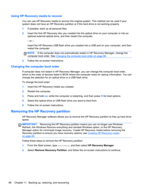 Page 78Using HP Recovery media to recover
You can use HP Recovery media to recover the original system. This method can be used if your
system does not have an HP Recovery partition or if the hard drive is not working properly.
1.If possible, back up all personal files.
2.Insert the first HP Recovery disc you created into the optical drive on your computer or into an
optional external optical drive, and then restart the computer.
– or –
Insert the HP Recovery USB flash drive you created into a USB port on your...