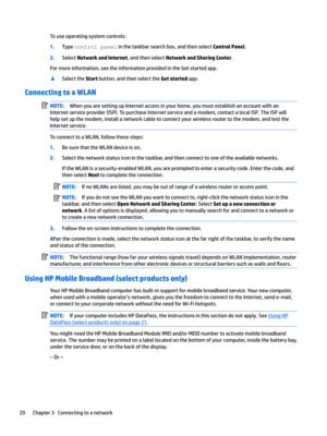 Page 30Touseoperatingsystemcontrols:
1.Typecontrolpanelinthetaskbarsearchbox,andthenselectControl Panel.
2.SelectNetwork and Internet,andthenselectNetwork and Sharing Center.
Formoreinformation,seetheinformationprovidedintheGetstartedapp.
xSelecttheStartbutton,andthenselecttheGet startedapp.
Connecting to a WLAN
NOTE:WhenyouaresettingupInternetaccessinyourhome,youmustestablishanaccountwithan...