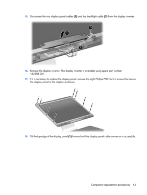 Page 5115.Disconnect the two display panel cables (2) and the backlight cable (3) from the display inverter.
16.Remove the display inverter. The display inverter is available using spare part number
452308-001.
17.I f  i t  i s  n e c e s s a r y  t o  r e p l a c e  t h e  display panel, remove the eight Phillips PM2.5×5.0 screws that secure
the display panel to the display enclosure.
18.Tilt the top edge of the display panel (1) forward until the display panel cable connector is accessible.
Component...