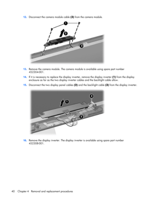 Page 4712.Disconnect the camera module cable (3) from the camera module.
13.Remove the camera module. The camera module is available using spare part number
452304-001.
14.If it is necessary to replace the display inverter, remove the display inverter (1) from the display
enclosure as far as the two display inverter cables and the backlight cable allow.
15.Disconnect the two display panel cables (2) and the backlight cable (3) from the display inverter.
16.Remove the display inverter. The display inverter is...