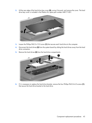 Page 502.Lift the rear edge of the hard drive bay cover (2), swing it forward, and remove the cover. The hard
drive bay cover is included in the Plastics Kit, spare part number 448171-001.
3.Loosen the Phillips PM2.5×12.0 screw (1) that secures each hard drive to the computer.
4.Disconnect the hard drives (2) from the system board by sliding the hard drives away from the hard
drive connectors.
5.Remove the hard drives (3) from the hard drive compartments.
6.If it is necessary to replace the hard drive bracket,...