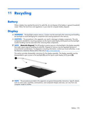 Page 13111
Recycling
Battery
When a battery has reached the end of its useful life, do not dispose of the battery in general household
waste. Follow the local laws and regulations in your area for computer battery disposal.
Display
WARNING!The backlight contains mercury. Caution must be exercised when removing and handling
the backlight to avoid damaging this component and causing exposure to the mercury.
CAUTION:The procedures in this appendix can result in damage to display components. The only
components...