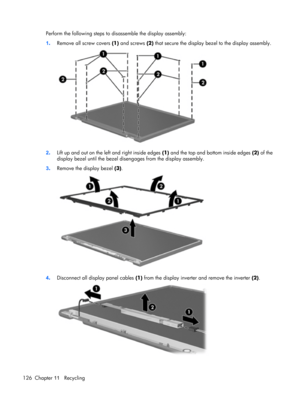 Page 132Perform the following steps to disassemble the display assembly:
1.Remove all screw covers (1) and screws (2) that secure the display bezel to the display assembly.
2.Lift up and out on the left and right inside edges (1) and the top and bottom inside edges (2) of the
display bezel until the bezel disengages from the display assembly.
3.Remove the display bezel (3).
4.Disconnect all display panel cables (1) from the display inverter and remove the inverter (2).
126 Chapter 11   Recycling 