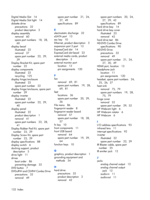 Page 138Digital Media Slot 14
Digital Media Slot light 14
diskette drive
precautions 32
product description 2
display assembly
removal 60
spare part numbers 18,  28, 
60
display bezel
illustrated 22
removal 37
spare part number 22,  29, 
39
Display Bracket Kit, spare part
number 22
display components
illustrated 22
recycling 125
display hinge/enclosure
illustrated 22
spare part number 22
display hinge/enclosure, spare part
number 29
display inverter
illustrated 22
spare part number 22,  29, 
40
display panel...