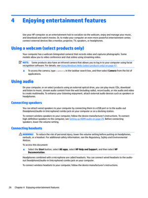Page 364Enjoying entertainment features
UseyourHPcomputerasanentertainmenthubtosocializeviathewebcam,enjoyandmanageyourmusic,anddownloadandwatchmovies.Or,tomakeyourcomputeranevenmorepowerfulentertainmentcenter,
connectexternaldeviceslikeamonitor,projector,TV,speakers,orheadphones.
Using a webcam (select products only)
Yourcomputerhasawebcam(integratedcamera)thatrecordsvideoandcapturesphotographs.Some...