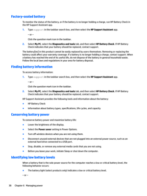 Page 48Factory-sealed battery
Tomonitorthestatusofthebattery,orifthebatteryisnolongerholdingacharge,runHPBatteryCheckintheHPSupportAssistantapp.
1.Typesupportinthetaskbarsearchbox,andthenselecttheHP Support Assistantapp.
–or–
Clickthequestionmarkiconinthetaskbar.
2.SelectMy PC,selecttheDiagnostics and toolstab,andthenselectHP Battery Check.IfHPBattery
Checkindicatesthatyourbatteryshouldbereplaced,contactsupport....