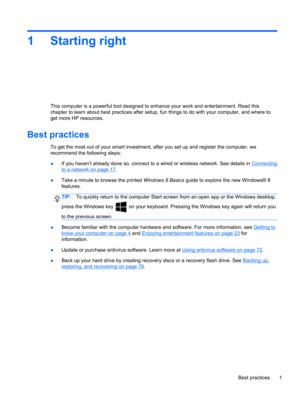 Page 111 Starting right
This computer is a powerful tool designed to enhance your work and entertainment. Read this
chapter to learn about best practices after setup, fun things to do with your computer, and where to
get more HP resources.
Best practices
To get the most out of your smart investment, after you set up and register the computer, we
recommend the following steps:
●If you haven’t already done so, connect to a wired or wireless network. See details in 
Connecting
to a network on page 17.
●Take a...