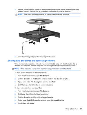 Page 673.Remove the disc (3) from the tray by gently pressing down on the spindle while lifting the outer
edges of the disc. Hold the disc by the edges and avoid touching the flat surfaces.
NOTE:If the tray is not fully accessible, tilt the disc carefully as you remove it.
4.Close the disc tray and place the disc in a protective case.
Sharing data and drives and accessing software
When your computer is part of a network, you are not limited to using only the information that is
stored in your computer. Network...