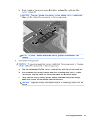 Page 75b.Grasp the edge of the memory module (2), and then gently pull the module out of the
memory module slot.
CAUTION:To prevent damage to the memory module, hold the memory module by the
edges only. Do not touch the components on the memory module.
NOTE:To protect a memory module after removal, place it in an electrostatic-safe
container.
8.Insert a new memory module:
CAUTION:To prevent damage to the memory module, hold the memory module by the edges
only. Do not touch the components on the memory module....
