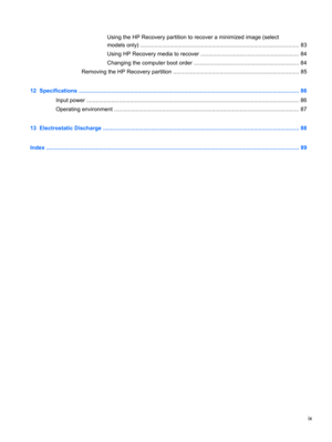 Page 9Using the HP Recovery partition to recover a minimized image (select
models only) ...................................................................................................... 83
Using HP Recovery media to recover ............................................................... 84
Changing the computer boot order ................................................................... 84
Removing the HP Recovery partition...