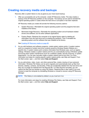 Page 89Creating recovery media and backups
Recovery after a system failure is only as good as your most recent backup.
1.After you successfully set up the computer, create HP Recovery media. This step creates a
backup of the HP Recovery partition on the computer. The backup can be used to reinstall the
original operating system in cases where the hard drive is corrupted or has been replaced.
HP Recovery media you create will provide the following recovery options:
●System Recovery—Reinstalls the original...