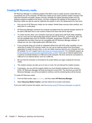 Page 90Creating HP Recovery media
HP Recovery Manager is a software program that offers a way to create recovery media after you
successfully set up the computer. HP Recovery media can be used to perform system recovery if the
hard drive becomes corrupted. System recovery reinstalls the original operating system and the
software programs installed at the factory, and then configures the settings for the programs. HP
Recovery media can also be used to customize the system or aid in the replacement of a hard...