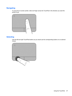 Page 47Navigating
To move the on-screen pointer, slide one finger across the TouchPad in the direction you want the
pointer to go.
Selecting
Use the left and right TouchPad buttons as you would use the corresponding buttons on an external
mouse.
Using the TouchPad 37 