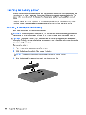 Page 54Running on battery power
When a charged battery is in the computer and the computer is not plugged into external power, the
computer runs on battery power and the display brightness decreases to conserve battery life. The
battery in the computer slowly discharges when the computer is off and unplugged from external
power.
Computer battery life varies, depending on power management settings, programs running on the
computer, display brightness, external devices connected to the computer, and other...