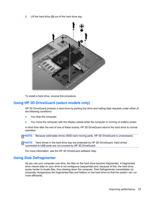 Page 675.Lift the hard drive (3) out of the hard drive bay.
To install a hard drive, reverse this procedure.
Using HP 3D DriveGuard (select models only)
HP 3D DriveGuard protects a hard drive by parking the drive and halting data requests under either of
the following conditions:
●You drop the computer.
●You move the computer with the display closed while the computer is running on battery power.
A short time after the end of one of these events, HP 3D DriveGuard returns the hard drive to normal
operation....