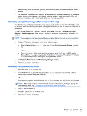 Page 87●If the recovery media do not work, you can obtain recovery discs for your system from the HP
website.
●The Minimized Image Recovery option is recommended for advanced users only. All hardware-
related drivers and software are re-installed, but other software applications are not. Do not
interrupt the process until it is complete, otherwise the recovery will fail.
Recovering using HP Recovery partition (select models only)
The HP Recovery partition (select models only), allows you to restore your system...