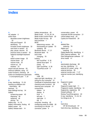 Page 99Index
A
AC adapter 6
action keys
decrease screen brightness
32
Help and Support 32
identifying 13
increase screen brightness 32
next track or section 32
play, pause, resume 32
previous track or section 32
radiance backlight keyboard
32
switch screen image 32
volume down 32
volume mute 33
volume up 32
wireless 33
airport security devices 55
antivirus software, using 67
audio functions, checking 26
audio-out (headphone) jack/audio-
in (microphone) jack 7, 24
B
b key, identifying 13, 24
backing up software...