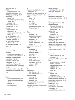 Page 100hard drive light 5
HDMI
configuring audio 28
HDMI port, connecting 27
HDMI port, identifying 7, 24
Hibernation
exiting 42
initiated during critical battery
level 45
initiating 42
high-definition devices,
connecting 27, 29
hot keys
bass settings 34
description 34
display system information 34
using 34
HP 3D DriveGuard 57
HP and third-party software
updates, installing 67
HP Connection Manager
software 18
HP Recovery Manager 76
hubs 49
I
input power 79
installing
critical security updates 67
optional...