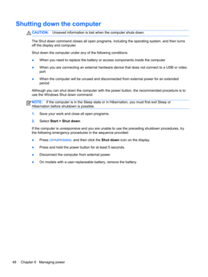 Page 58Shutting down the computer
CAUTION:Unsaved information is lost when the computer shuts down.
The Shut down command closes all open programs, including the operating system, and then turns
off the display and computer.
Shut down the computer under any of the following conditions:
●When you need to replace the battery or access components inside the computer
●When you are connecting an external hardware device that does not connect to a USB or video
port
●When the computer will be unused and disconnected...