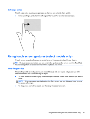 Page 37Left-edge swipe
The left-edge swipe reveals your open apps so that you can switch to them quickly.
●Swipe your finger gently from the left edge of the TouchPad to switch between apps.
Using touch screen gestures (select models only)
A touch screen computer allows you to control items on the screen directly with your fingers.
TIP:On touch screen computers, you can perform the gestures on the screen or on the TouchPad.
You can also perform on-screen actions with the keyboard and mouse.
One-finger slide
The...