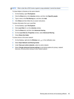 Page 55NOTE:When a disc like a DVD movie or game is copy-protected, it cannot be shared.
To share folders or libraries on the same network:
1.On the Desktop, open File Explorer.
2.Click the Share tab on the Libraries window, and then click Specific people.
3.Type a name in the File Sharing box, and then click Add.
4.Click Share and then follow the on-screen instructions.
To share information from your Local Disk:
1.On the Desktop, open File Explorer.
2.Click Local Disk (C:) on the Libraries window.
3.Click the...