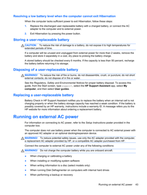 Page 53Resolving a low battery level when the computer cannot exit Hibernation
When the computer lacks sufficient power to exit Hibernation, follow these steps:
1.Replace the discharged user-replaceable battery with a charged battery, or connect the AC
adapter to the computer and to external power.
2.Exit Hibernation by pressing the power button.
Storing a user-replaceable battery
CAUTION:To reduce the risk of damage to a battery, do not expose it to high temperatures for
extended periods of time.
If a computer...
