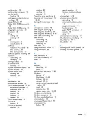 Page 87serial number 13
serial number, computer 13
service labels
locating 13
setting password protection on
wakeup 40
setup of WLAN 17
Setup Utility (BIOS) passwords
60
Setup Utility (BIOS), using 63
shipping the computer 58
shutdown 45
Sleep
exiting 39
initiating 39
slots
memory card 6
security cable 6
software
CyberLink PowerDVD 25
Disk Cleanup 53
Disk Defragmenter 53
software updates, installing 61
speakers
connecting 21
identifying 10
storing a battery 43
supported discs
recovery 67
system information hot...