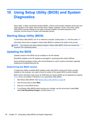 Page 6610 Using Setup Utility (BIOS) and System
Diagnostics
Setup Utility, or Basic Input/Output System (BIOS), controls communication between all the input and
output devices on the system (such as disk drives, display, keyboard, mouse, and printer). Setup
Utility (BIOS) includes settings for the types of devices installed, the startup sequence of the
computer, and the amount of system and extended memory.
Starting Setup Utility (BIOS)
To start Setup Utility (BIOS), turn on or restart the computer, quickly...