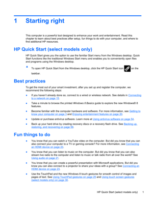 Page 111 Starting right
This computer is a powerful tool designed to enhance your work and entertainment. Read this
chapter to learn about best practices after setup, fun things to do with your computer, and where to
find additional HP resources.
HP Quick Start (select models only)
HP Quick Start gives you the option to use the familiar Start menu from the Windows desktop. Quick
Start functions like the traditional Windows Start menu and enables you to conveniently open files
and programs using the Windows...