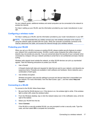 Page 27As your network grows, additional wireless and wired computers can be connected to the network to
access the Internet.
For help in setting up your WLAN, see the information provided by your router manufacturer or your
ISP.
Configuring a wireless router
For help in setting up a WLAN, see the information provided by your router manufacturer or your ISP.
NOTE:It is recommended that you initially connect your new wireless computer to the router by
using the network cable provided with the router. When the...