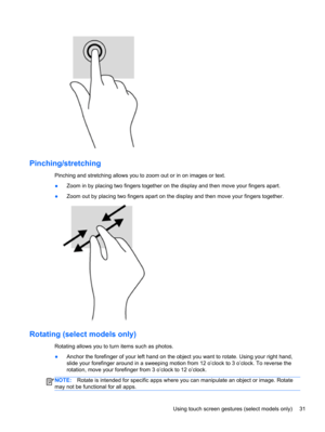 Page 41Pinching/stretching
Pinching and stretching allows you to zoom out or in on images or text.
●Zoom in by placing two fingers together on the display and then move your fingers apart.
●Zoom out by placing two fingers apart on the display and then move your fingers together.
Rotating (select models only) 
Rotating allows you to turn items such as photos.
●Anchor the forefinger of your left hand on the object you want to rotate. Using your right hand,
slide your forefinger around in a sweeping motion from 12...