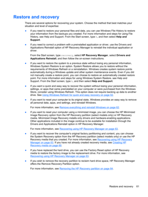 Page 71Restore and recovery
There are several options for recovering your system. Choose the method that best matches your
situation and level of expertise:
●If you need to restore your personal files and data, you can use Windows File History to restore
your information from the backups you created. For more information and steps for using File
History, see Help and Support. From the Start screen, type h, and then select Help and
Support. 
●If you need to correct a problem with a preinstalled application or...