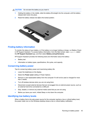 Page 53CAUTION:Do not slant the battery as you insert it.
1.Holding the battery in the middle, slide the battery (1) straight into the computer until the battery
release latch locks into place.
2.Reset the battery release lock (2) to the locked position.
Finding battery information
To monitor the status of your battery, or if the battery is no longer holding a charge, run Battery Check
in HP Support Assistant. To access battery information, from the Start screen, type support, select
the HP Support Assistant...