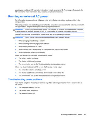 Page 55possibly covered by an HP warranty, instructions include a warranty ID. A message refers you to the
HP website for more information about ordering a replacement battery.
Running on external AC power
For information on connecting to AC power, refer to the Setup Instructions poster provided in the
computer box.
The computer does not use battery power when the computer is connected to AC external power with
an approved AC adapter or an optional docking/expansion device.
WARNING!To reduce potential safety...
