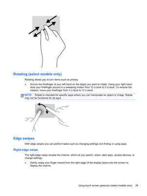 Page 39Rotating (select models only) 
Rotating allows you to turn items such as photos.
●Anchor the forefinger of your left hand on the object you want to rotate. Using your right hand,
slide your forefinger around in a sweeping motion from 12 o’clock to 3 o’clock. To reverse the
rotation, move your forefinger from 3 o’clock to 12 o’clock.
NOTE:Rotate is intended for specific apps where you can manipulate an object or image. Rotate
may not be functional for all apps.
Edge swipes
With edge swipes you can perform...