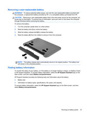 Page 47Removing a user-replaceable battery
WARNING!To reduce potential safety issues, use only the user-replaceable battery provided with
the computer, a replacement battery provided by HP, or a compatible battery purchased from HP.
CAUTION:Removing a user-replaceable battery that is the sole power source for the computer can
cause loss of information. To prevent loss of information, save your work or shut down the computer
through Windows before removing the battery.
To remove the battery:
1.Turn the computer...