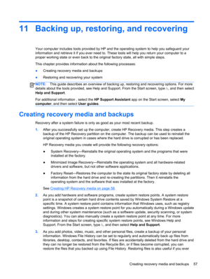 Page 6711 Backing up, restoring, and recovering
Your computer includes tools provided by HP and the operating system to help you safeguard your
information and retrieve it if you ever need to. These tools will help you return your computer to a
proper working state or even back to the original factory state, all with simple steps.
This chapter provides information about the following processes:
●Creating recovery media and backups
●Restoring and recovering your system
NOTE:This guide describes an overview of...