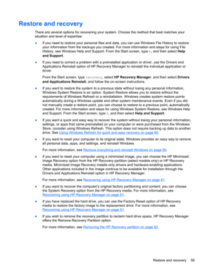Page 69Restore and recovery
There are several options for recovering your system. Choose the method that best matches your
situation and level of expertise:
●If you need to restore your personal files and data, you can use Windows File History to restore
your information from the backups you created. For more information and steps for using File
History, see Windows Help and Support. From the Start screen, type h, and then select Help
and Support. 
●If you need to correct a problem with a preinstalled...