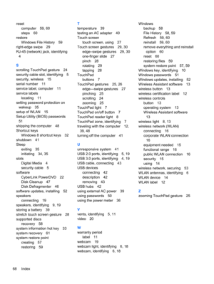 Page 78reset
computer 59, 60
steps 60
restore
Windows File History 59
right-edge swipe 29
RJ-45 (network) jack, identifying
4
S
scrolling TouchPad gesture 24
security cable slot, identifying 5
security, wireless 15
serial number 11
service label, computer 11
service labels
locating 11
setting password protection on
wakeup 35
setup of WLAN 15
Setup Utility (BIOS) passwords
51
shipping the computer 48
Shortcut keys
Windows 8 shortcut keys 32
shutdown 41
Sleep
exiting 35
initiating 34, 35
slots
Digital Media 4...